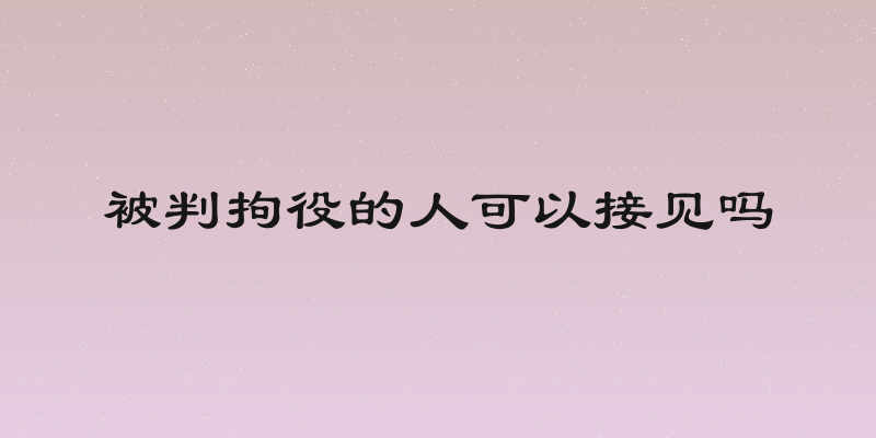 被判拘役的人可以接见吗