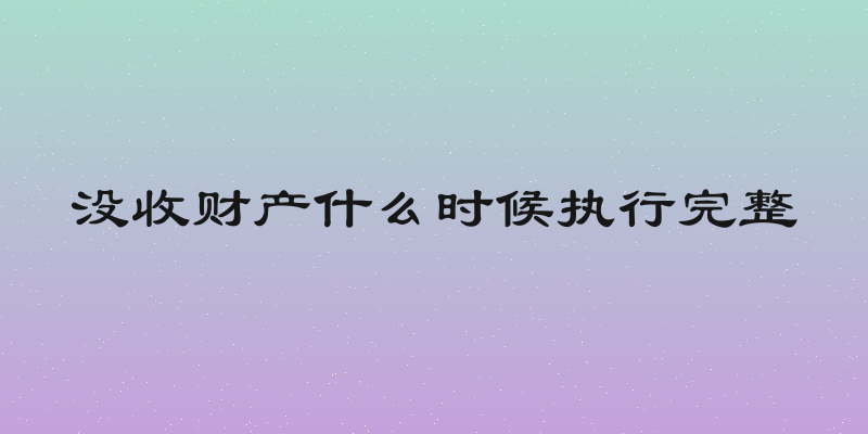 没收财产什么时候执行完整
