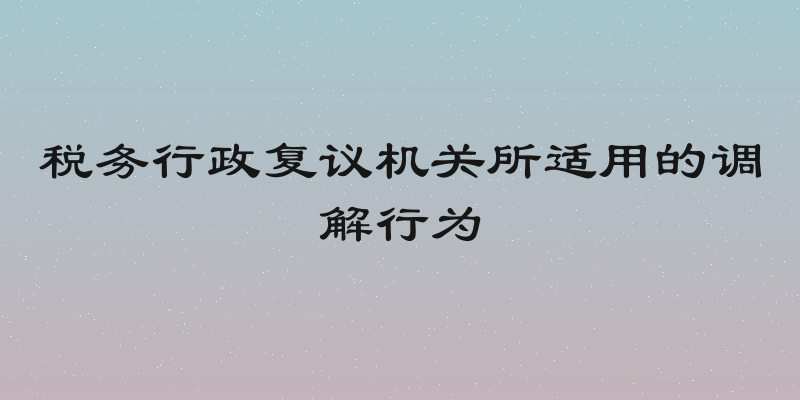 税务行政复议机关所适用的调解行为