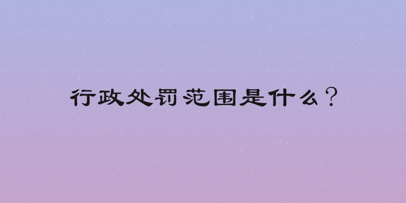 行政处罚范围是什么?