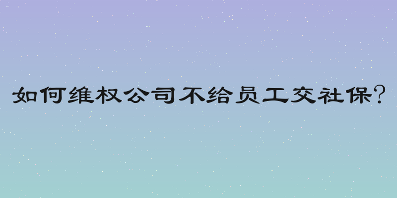 如何维权公司不给员工交社保?