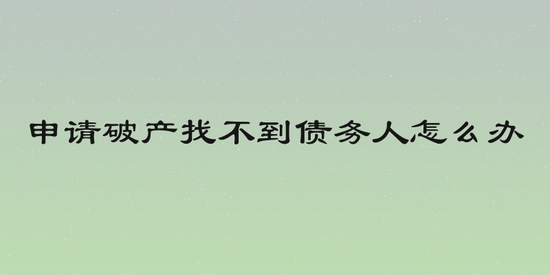 申请破产找不到债务人怎么办