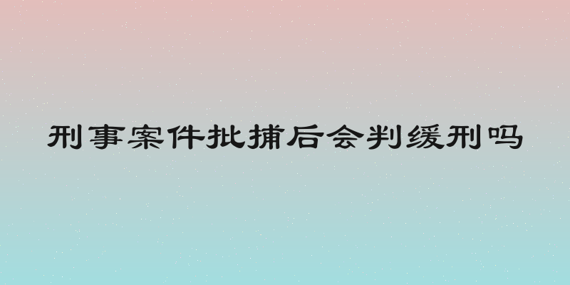 刑事案件批捕后会判缓刑吗