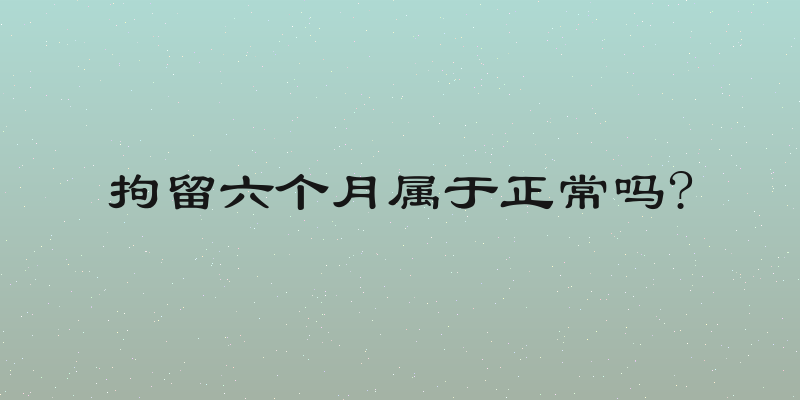拘留六个月属于正常吗?