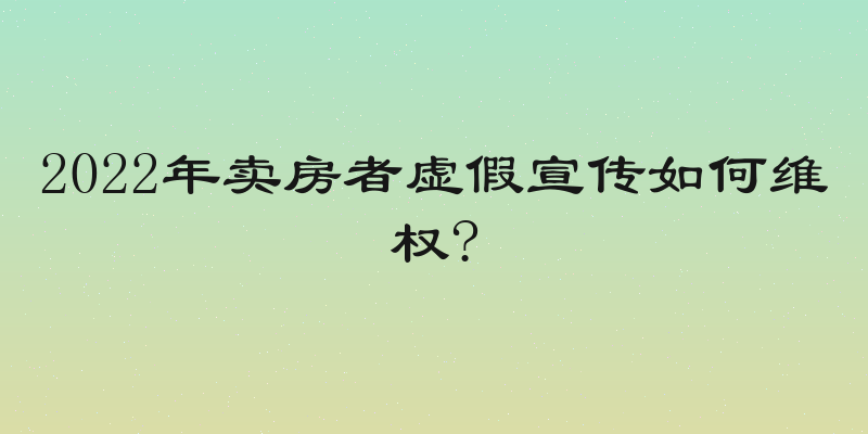 2022年卖房者虚假宣传如何维权?