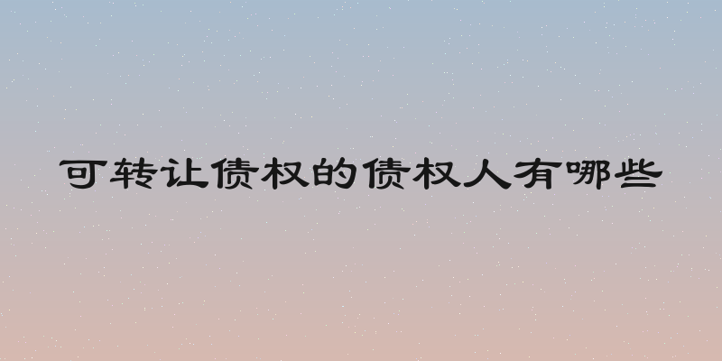 可转让债权的债权人有哪些