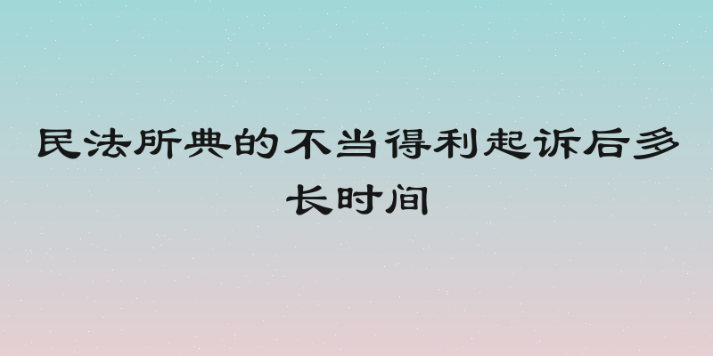 民法所典的不当得利起诉后多长时间