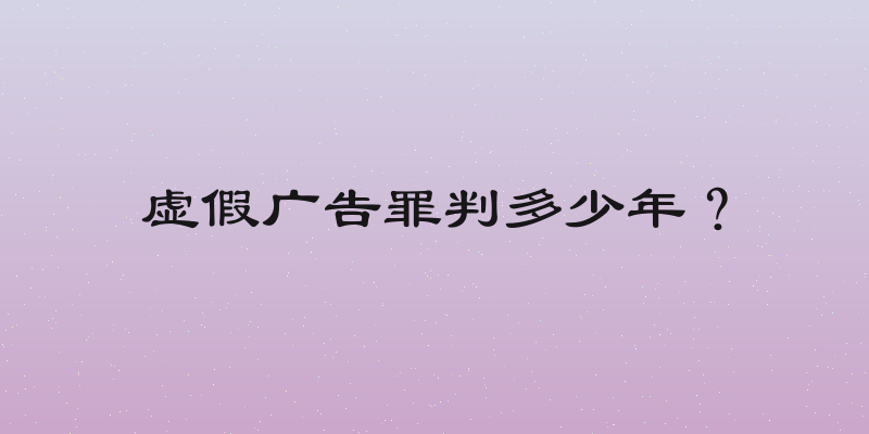 虚假广告罪判多少年？