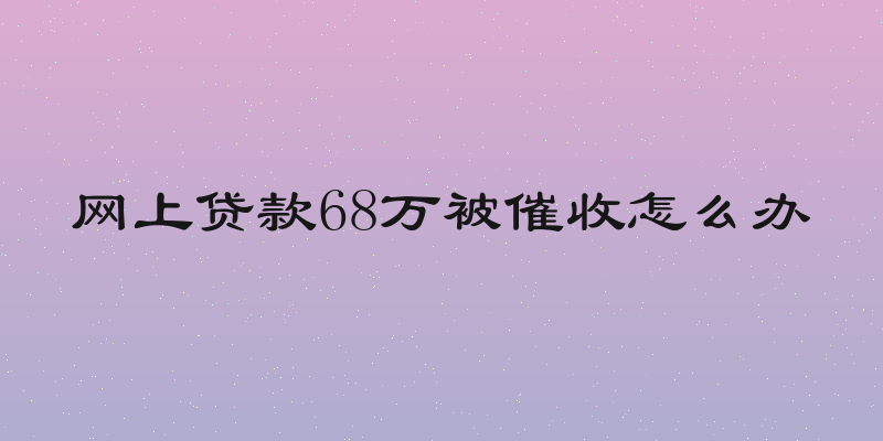 网上贷款68万被催收怎么办