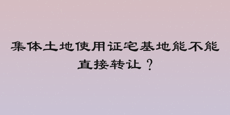 集体土地使用证宅基地能不能直接转让？