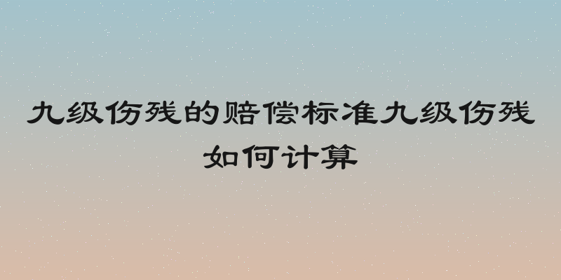 九级伤残的赔偿标准九级伤残如何计算