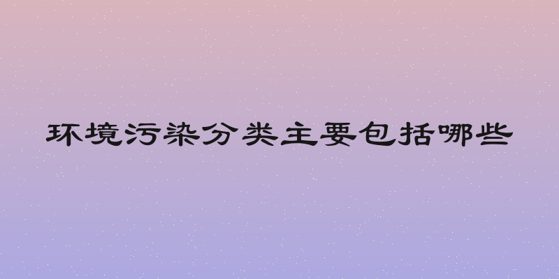环境污染分类主要包括哪些