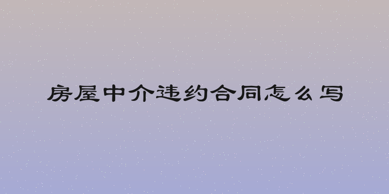 房屋中介违约合同怎么写