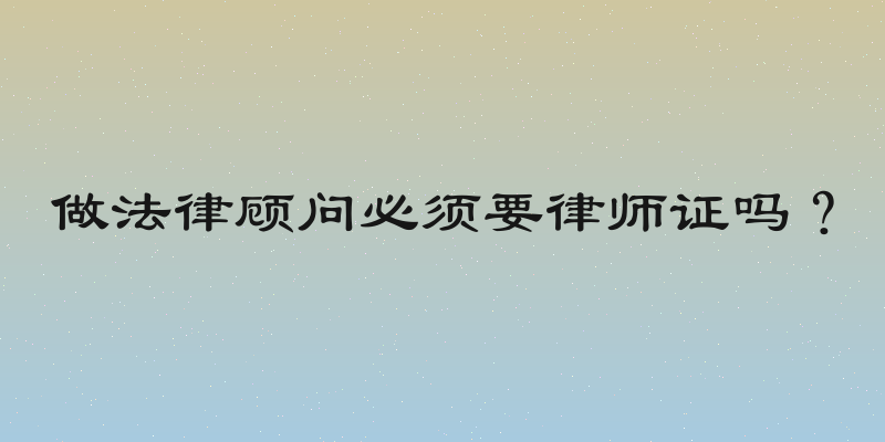 做法律顾问必须要律师证吗？