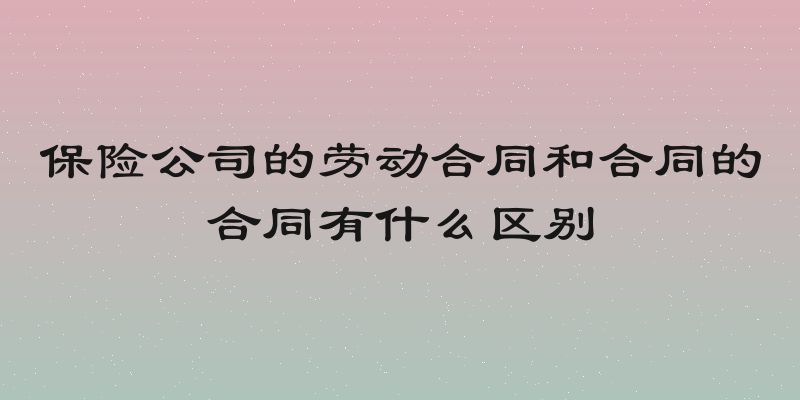 保险公司的劳动合同和合同的合同有什么区别