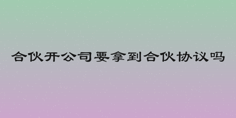 合伙开公司要拿到合伙协议吗