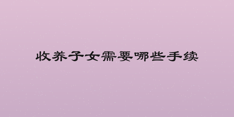 收养子女需要哪些手续