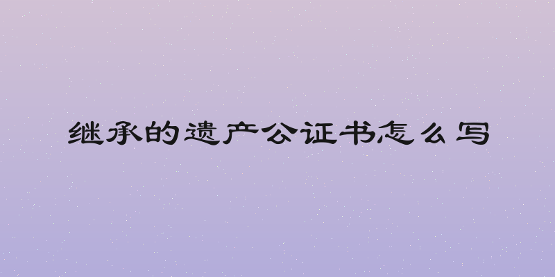 继承的遗产公证书怎么写