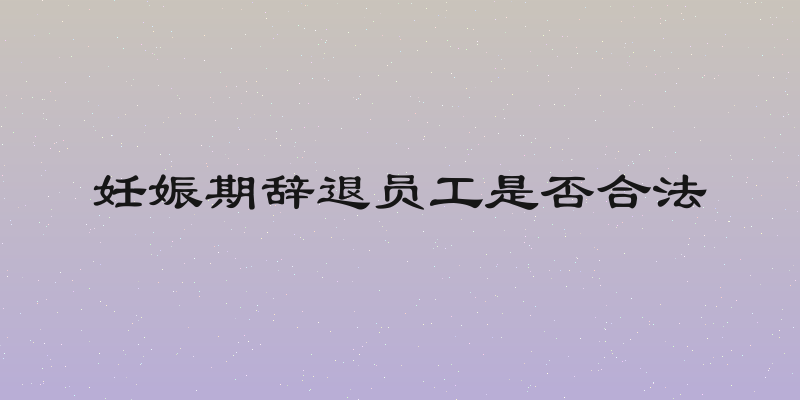 妊娠期辞退员工是否合法