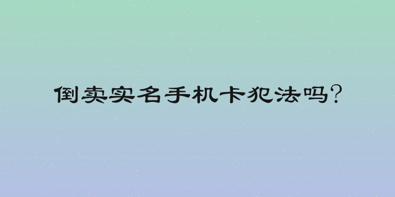 倒卖实名手机卡犯法吗?
