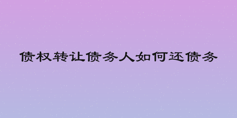 债权转让债务人如何还债务