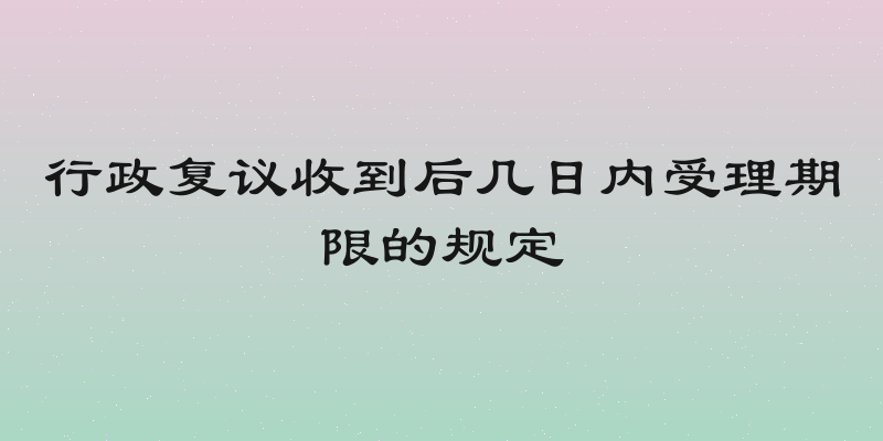 行政复议收到后几日内受理期限的规定