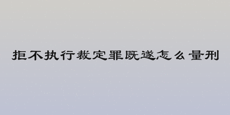 拒不执行裁定罪既遂怎么量刑