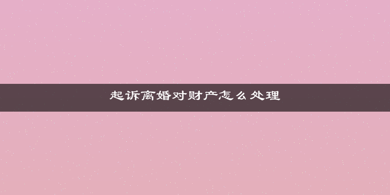 起诉离婚对财产怎么处理