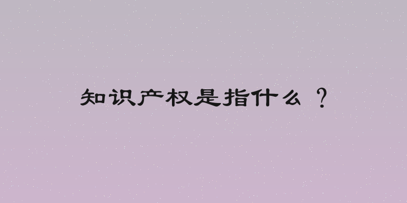 知识产权是指什么？