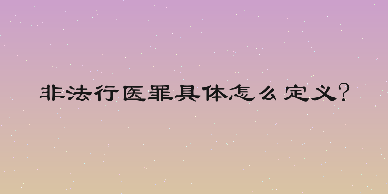 非法行医罪具体怎么定义?