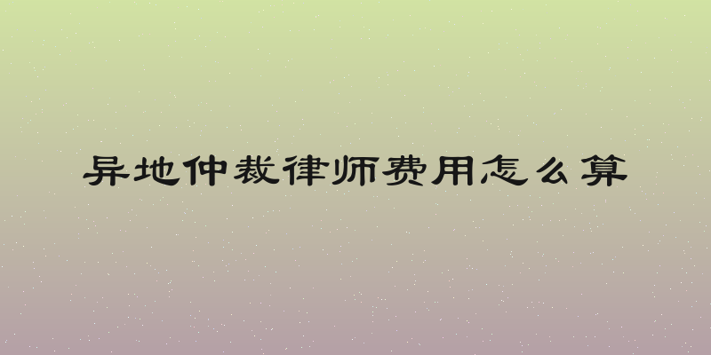 异地仲裁律师费用怎么算