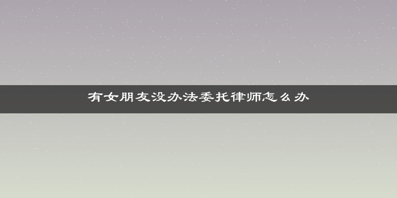 有女朋友没办法委托律师怎么办