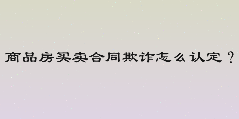 商品房买卖合同欺诈怎么认定？