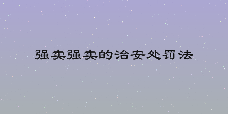 强卖强卖的治安处罚法