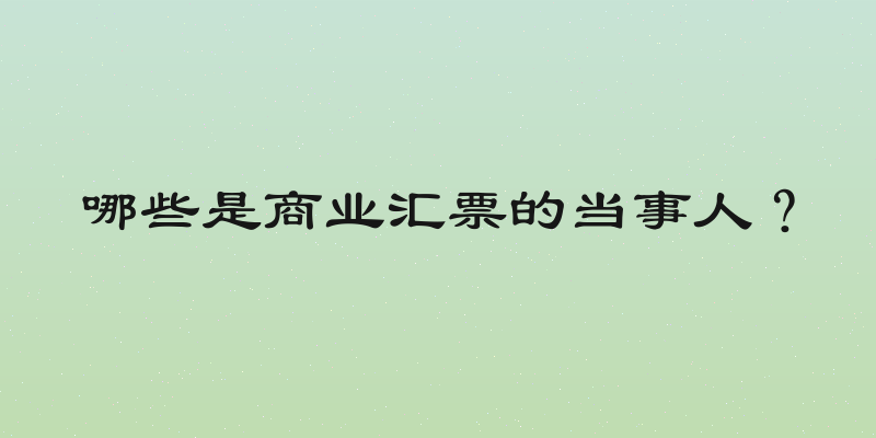 哪些是商业汇票的当事人？