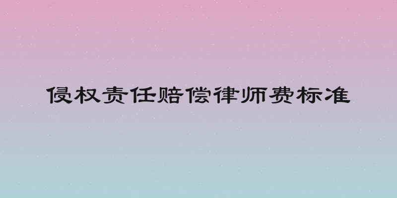 侵权责任赔偿律师费标准