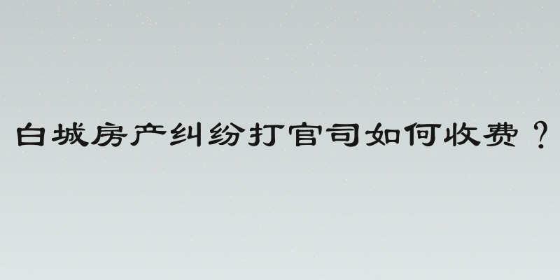 白城房产纠纷打官司如何收费？