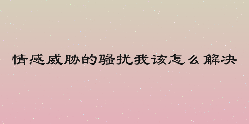 情感威胁的骚扰我该怎么解决