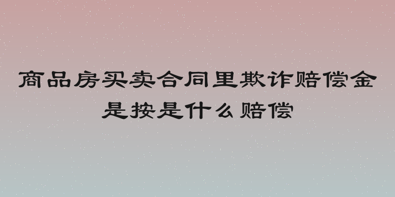商品房买卖合同里欺诈赔偿金是按是什么赔偿