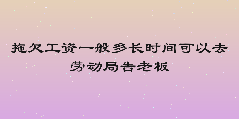 拖欠工资一般多长时间可以去劳动局告老板