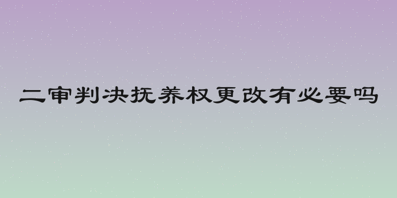 二审判决抚养权更改有必要吗