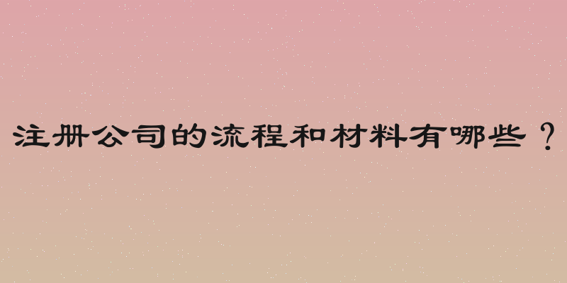 注册公司的流程和材料有哪些？