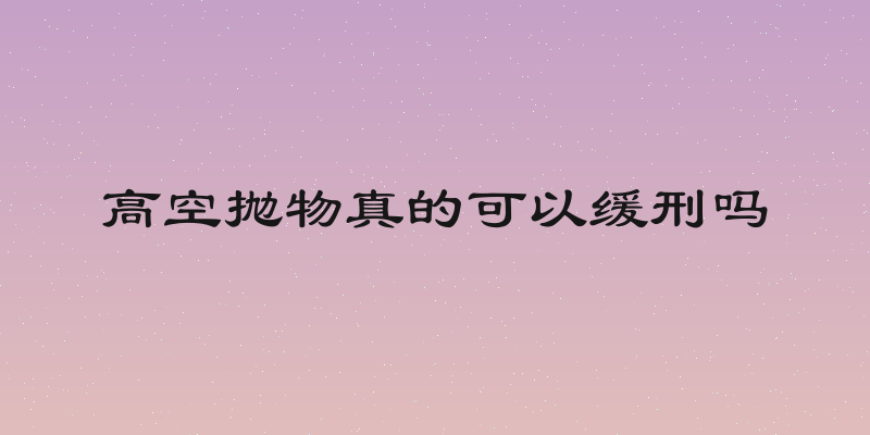 高空抛物真的可以缓刑吗