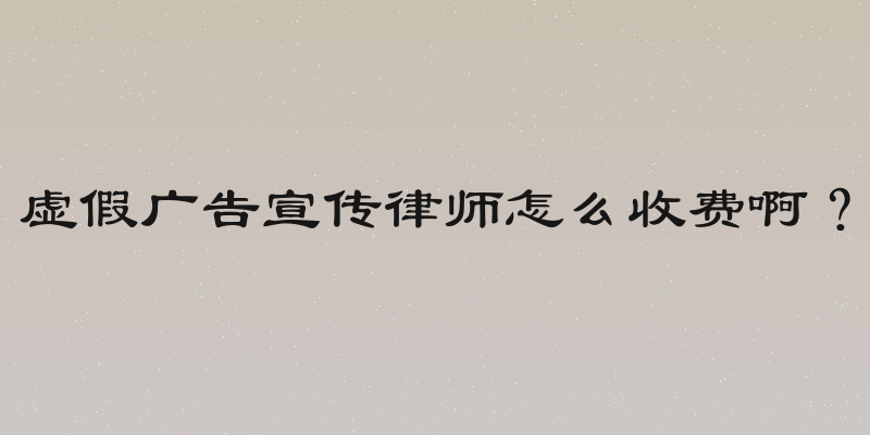虚假广告宣传律师怎么收费啊？