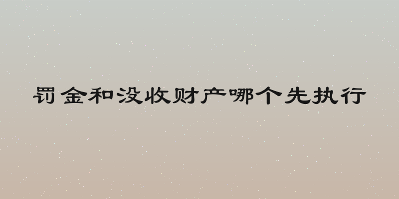 罚金和没收财产哪个先执行