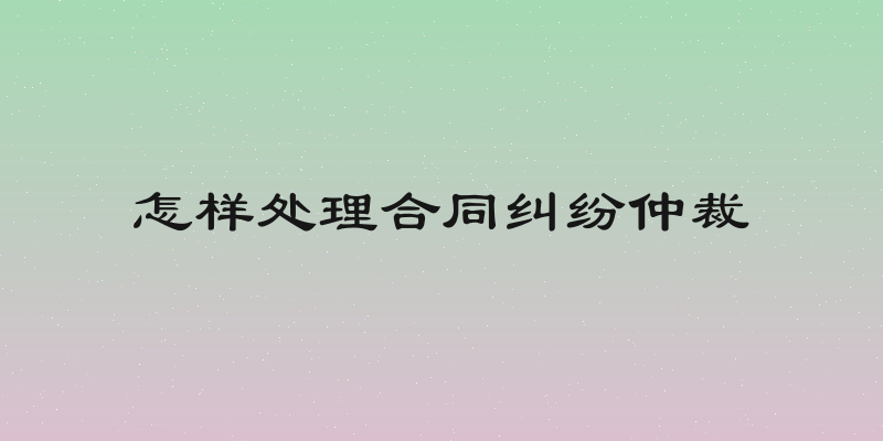 怎样处理合同纠纷仲裁