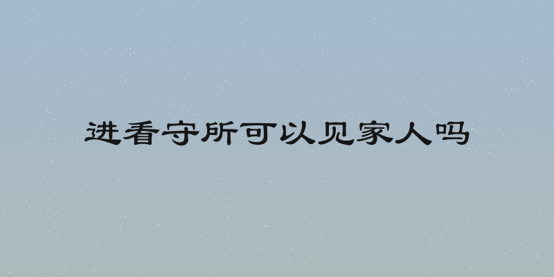 进看守所可以见家人吗