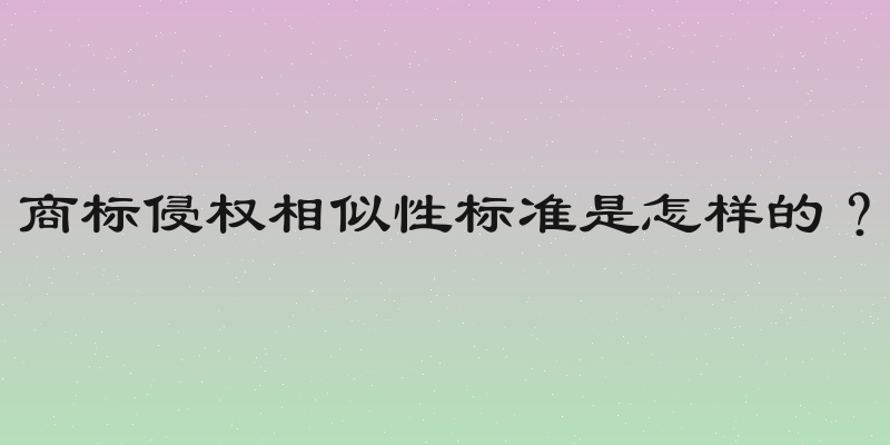 商标侵权相似性标准是怎样的？