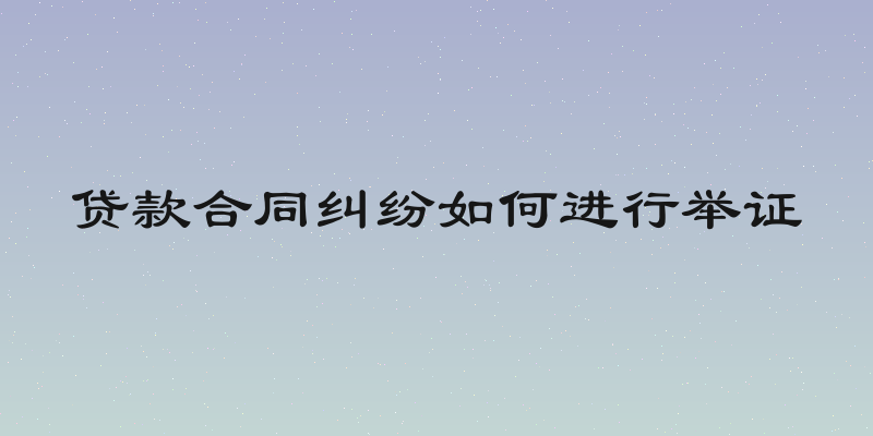 贷款合同纠纷如何进行举证