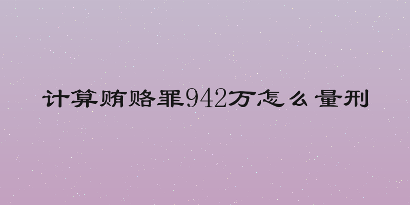 计算贿赂罪942万怎么量刑